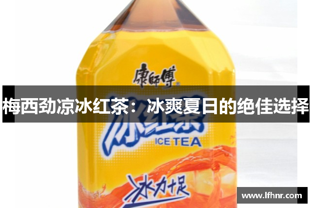 梅西劲凉冰红茶：冰爽夏日的绝佳选择