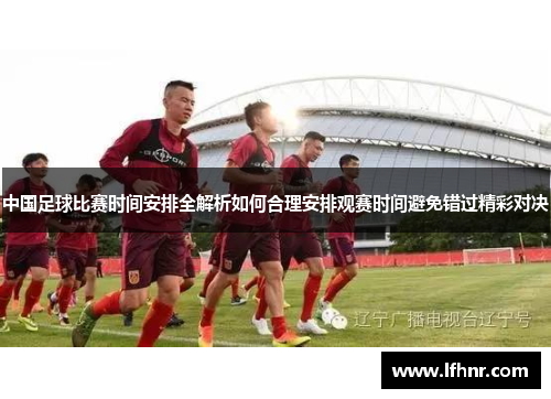 中国足球比赛时间安排全解析如何合理安排观赛时间避免错过精彩对决